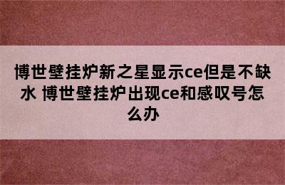 博世壁挂炉新之星显示ce但是不缺水 博世壁挂炉出现ce和感叹号怎么办